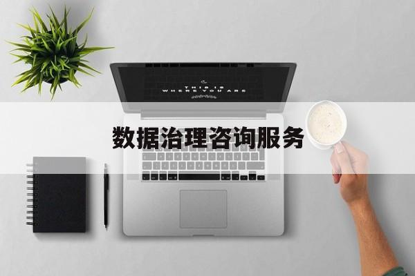 数据治理咨询服务(数据治理是什么工作)盘锦市